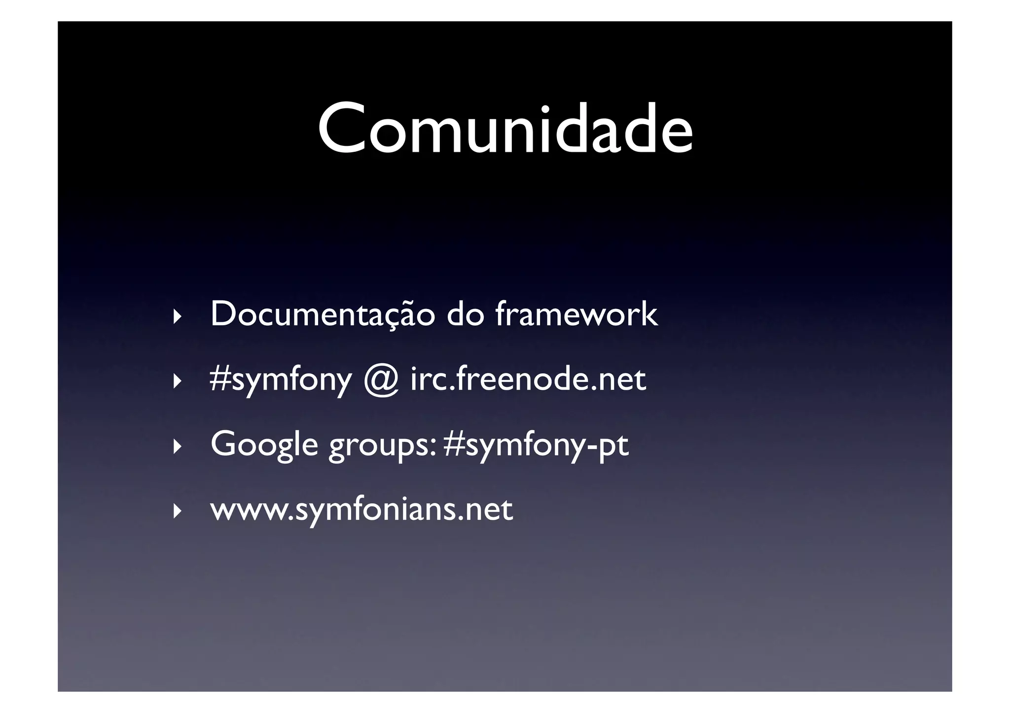 Comunidade	


‣    Documentação do framework	

‣    #symfony @ irc.freenode.net	

‣    Google groups: #symfony-pt	

‣    www.symfonians.net	

 