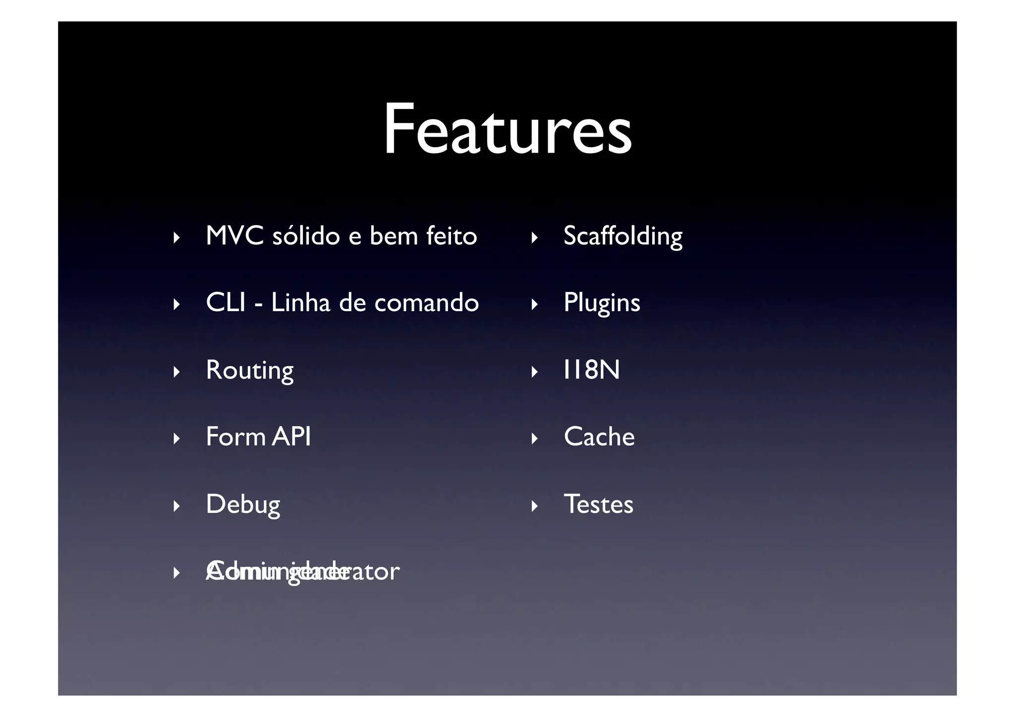 Features	

‣    MVC sólido e bem feito	

   ‣    Scaffolding	


‣    CLI - Linha de comando	

   ‣    Plugins	


‣    Routing	

                  ‣    I18N	


‣    Form API 	

                ‣    Cache	


‣    Debug	

                    ‣    Testes	


‣    Comunidade	

     Admin generator	

 