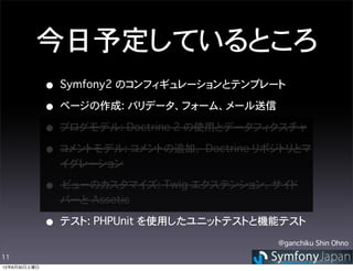 今日予定しているところ
              • Symfony2 のコンフィギュレーションとテンプレート
              • ページの作成: バリデータ、フォーム、メール送信
              • ブログモデル: ...