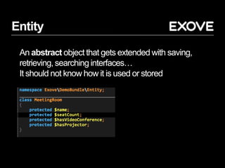 Entity
An abstract object that gets extended with saving,
retrieving, searching interfaces…
It should not know how it is used or stored
 