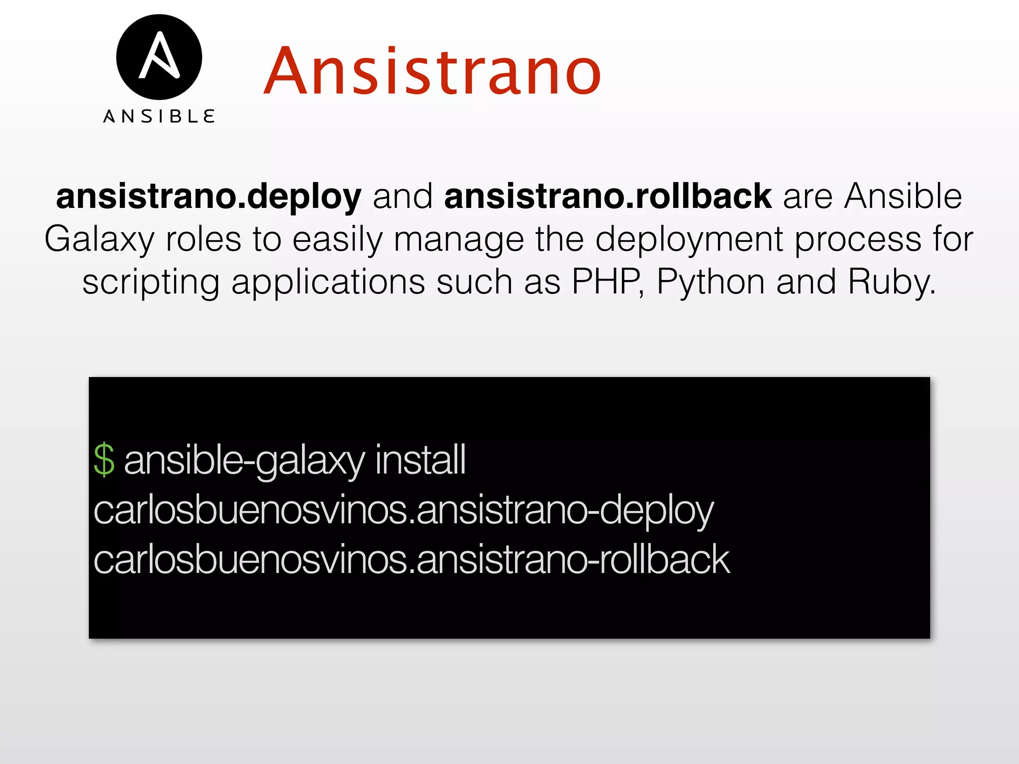 Ansistrano
ansistrano.deploy and ansistrano.rollback are Ansible
Galaxy roles to easily manage the deployment process for
scripting applications such as PHP, Python and Ruby.
$ ansible-galaxy install
carlosbuenosvinos.ansistrano-deploy
carlosbuenosvinos.ansistrano-rollback
 