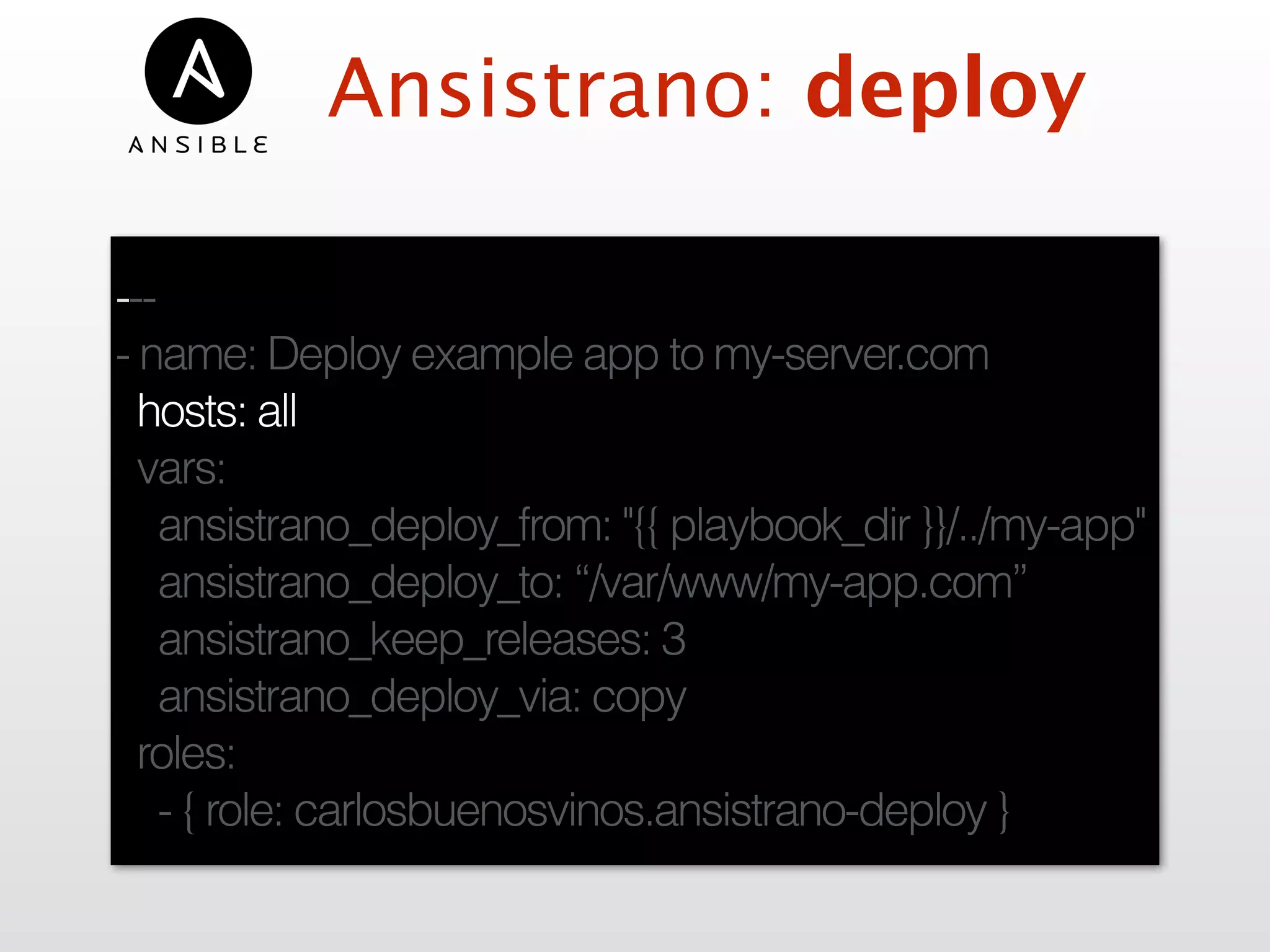 Ansistrano: deploy
---
- name: Deploy example app to my-server.com
hosts: all
vars:
ansistrano_deploy_from: "{{ playbook_dir }}/../my-app"
ansistrano_deploy_to: “/var/www/my-app.com”
ansistrano_keep_releases: 3
ansistrano_deploy_via: copy
roles:
- { role: carlosbuenosvinos.ansistrano-deploy }
 