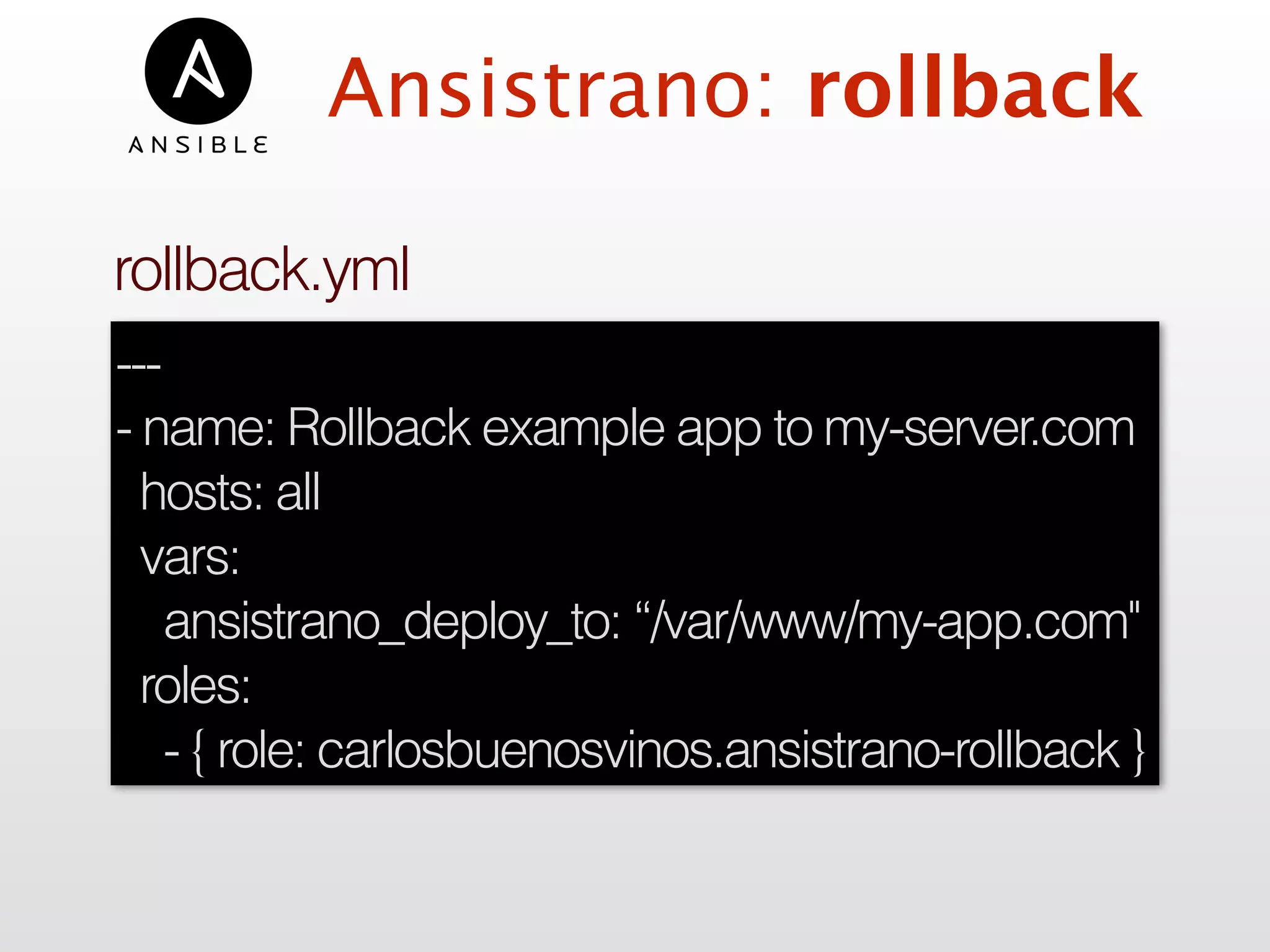 ---
- name: Rollback example app to my-server.com
hosts: all
vars:
ansistrano_deploy_to: “/var/www/my-app.com"
roles:
- { role: carlosbuenosvinos.ansistrano-rollback }
Ansistrano: rollback
rollback.yml
 