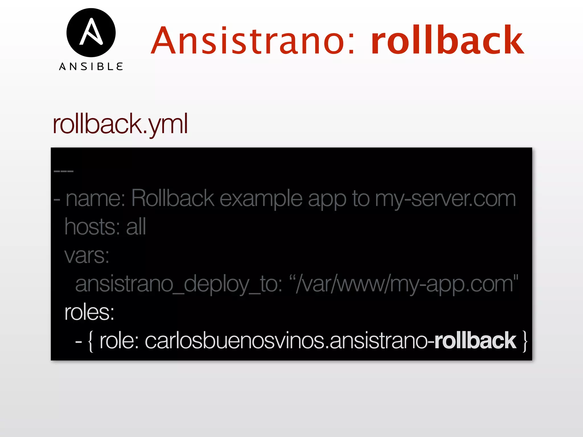 ---
- name: Rollback example app to my-server.com
hosts: all
vars:
ansistrano_deploy_to: “/var/www/my-app.com"
roles:
- { role: carlosbuenosvinos.ansistrano-rollback }
Ansistrano: rollback
rollback.yml
 