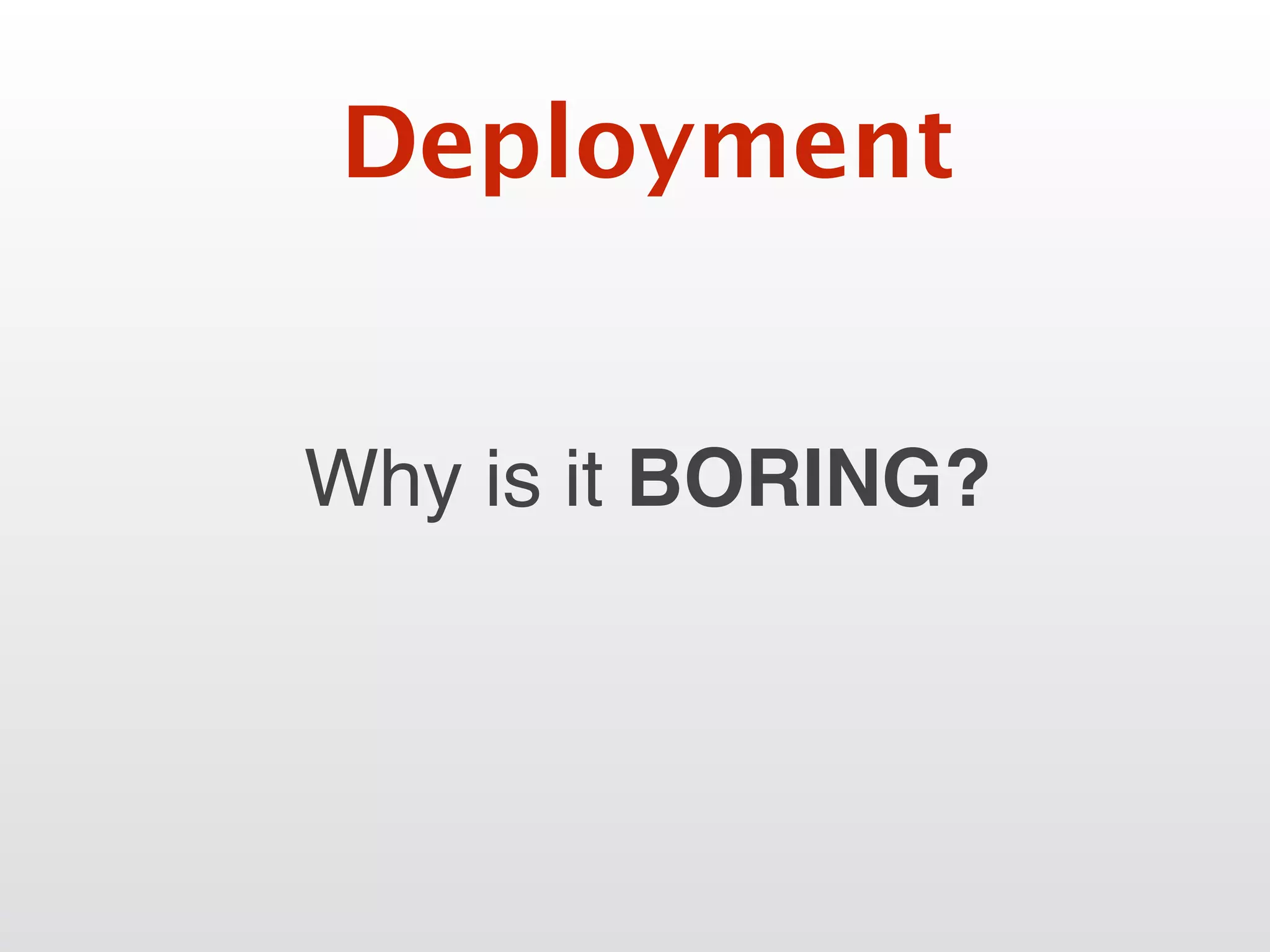 Why is it BORING?
Deployment
 
