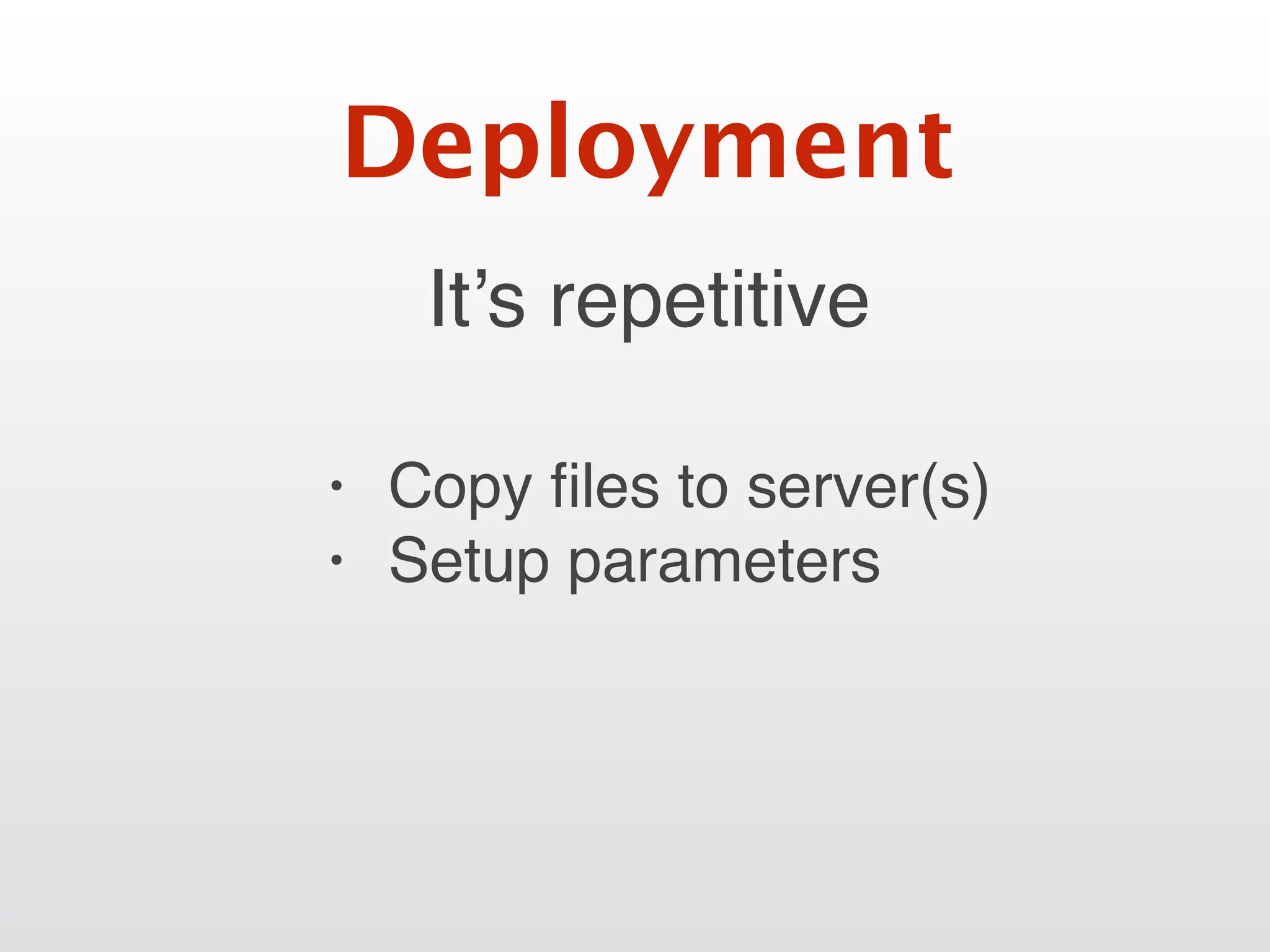 It’s repetitive
Deployment
• Copy ﬁles to server(s)
• Setup parameters
 