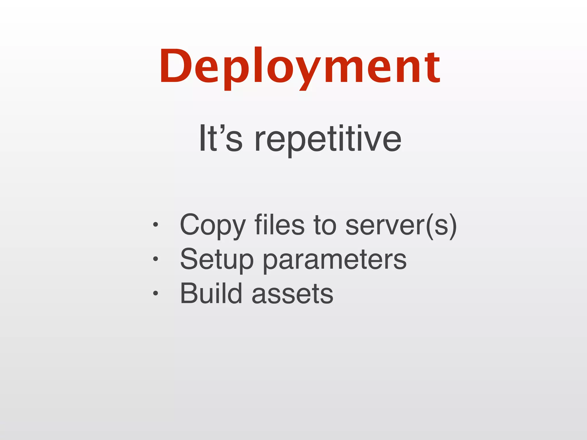It’s repetitive
Deployment
• Copy ﬁles to server(s)
• Setup parameters
• Build assets
 