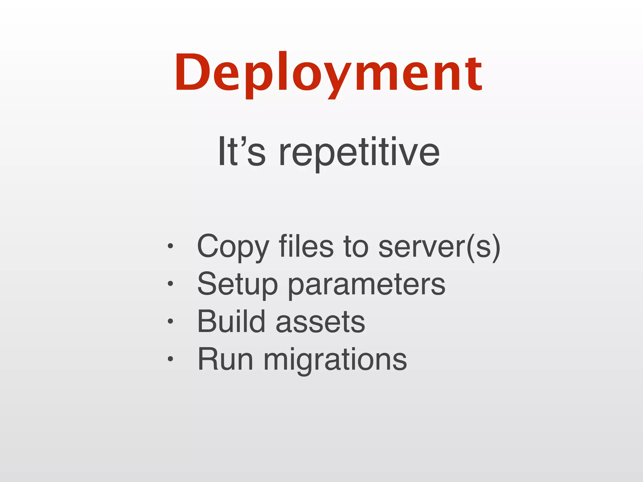 It’s repetitive
Deployment
• Copy ﬁles to server(s)
• Setup parameters
• Build assets
• Run migrations
 