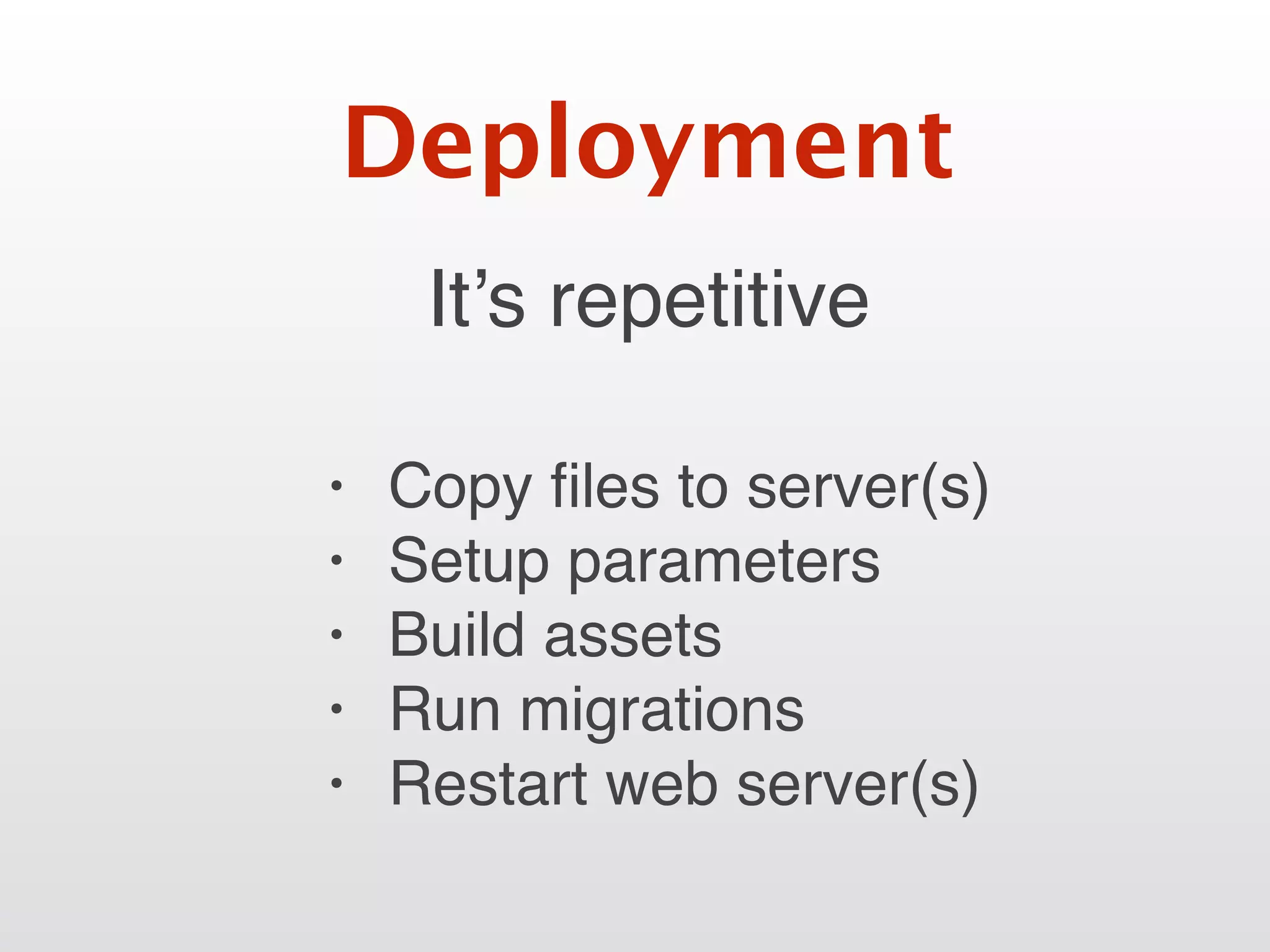 It’s repetitive
Deployment
• Copy ﬁles to server(s)
• Setup parameters
• Build assets
• Run migrations
• Restart web server(s)
 