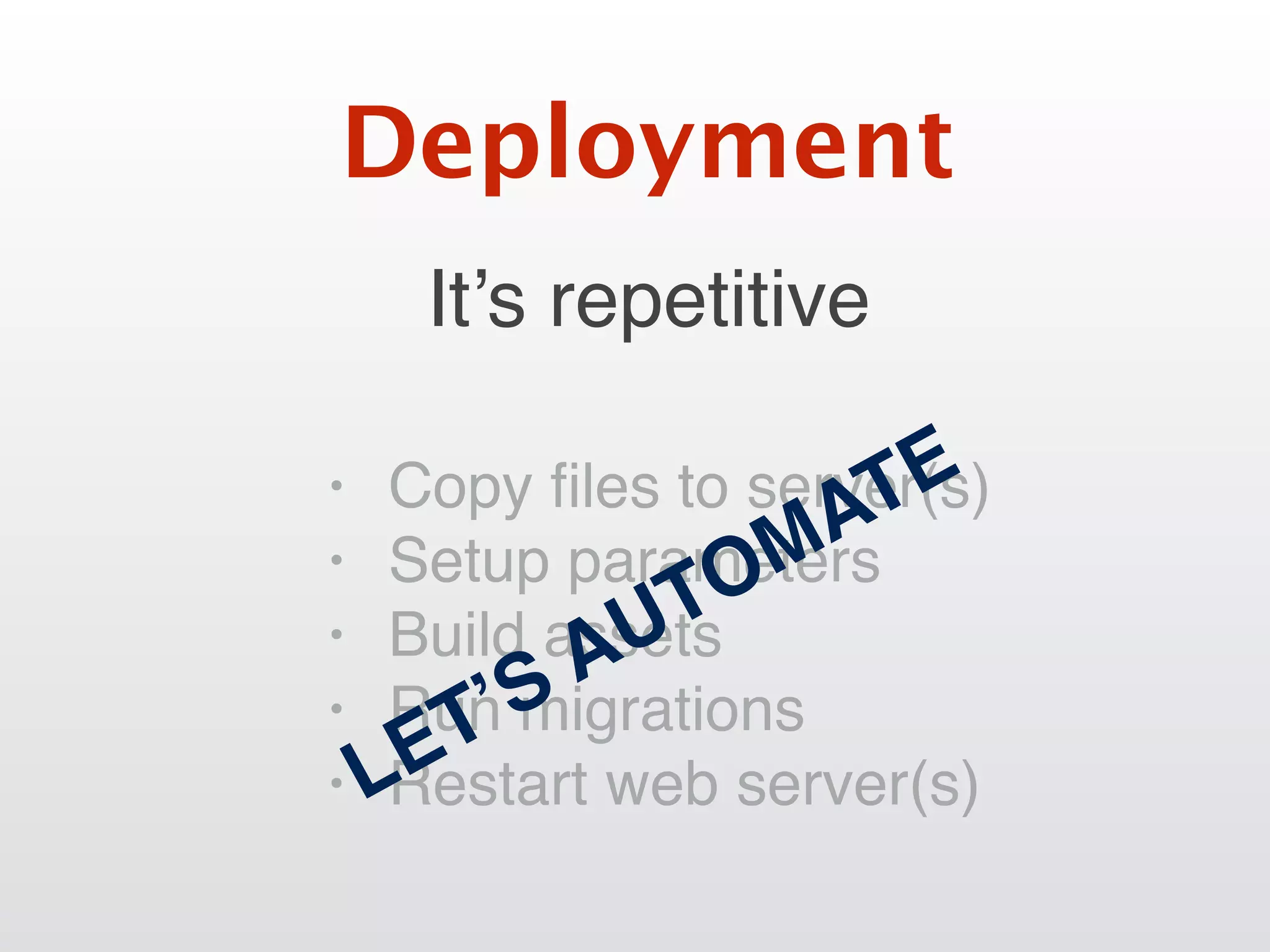 It’s repetitive
Deployment
• Copy ﬁles to server(s)
• Setup parameters
• Build assets
• Run migrations
• Restart web server(s)LET’S AUTOMATE
 