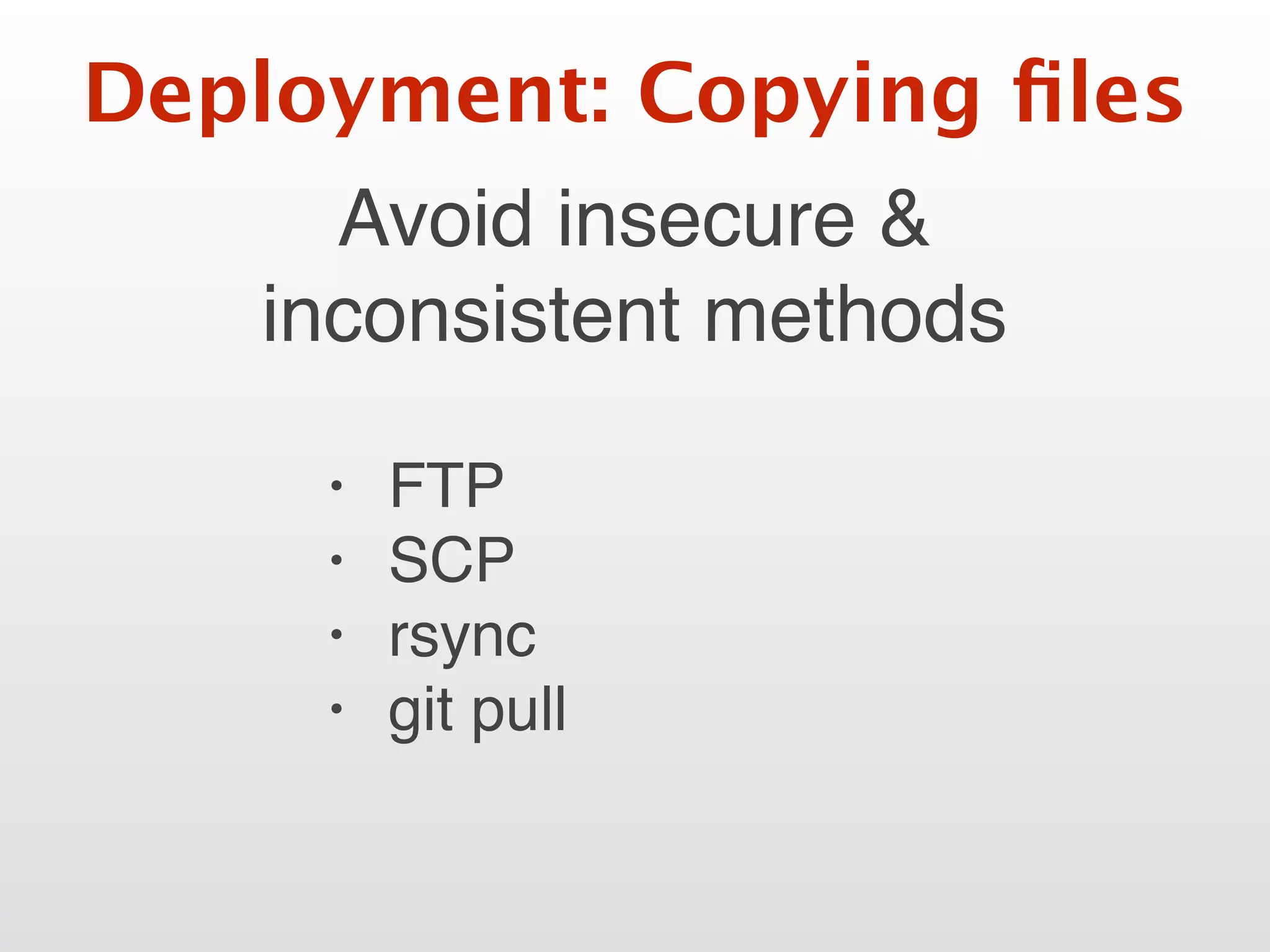 Deployment: Copying ﬁles
Avoid insecure &
inconsistent methods
• FTP
• SCP
• rsync
• git pull
 