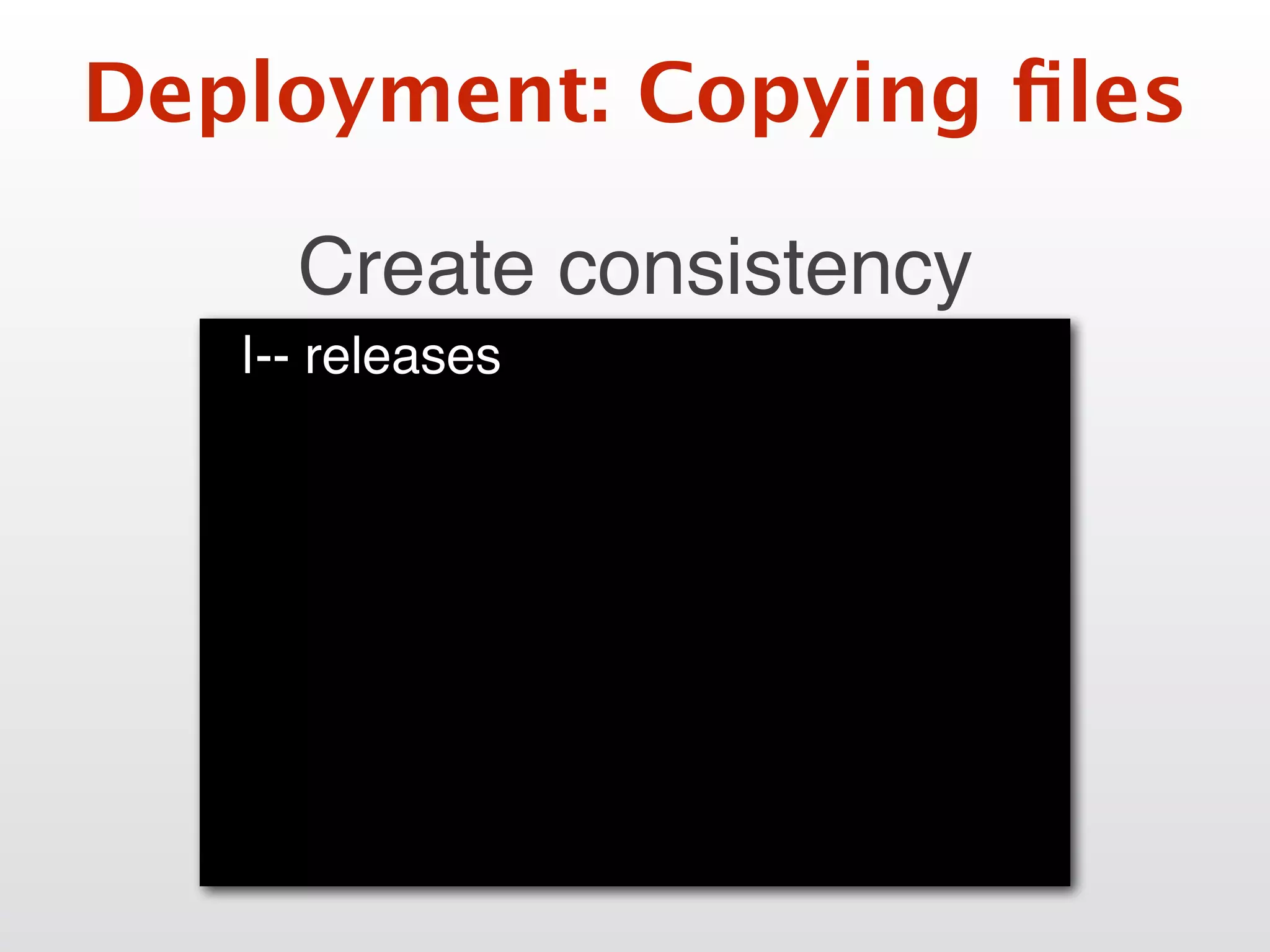 Deployment: Copying ﬁles
Create consistency
|-- releases
 