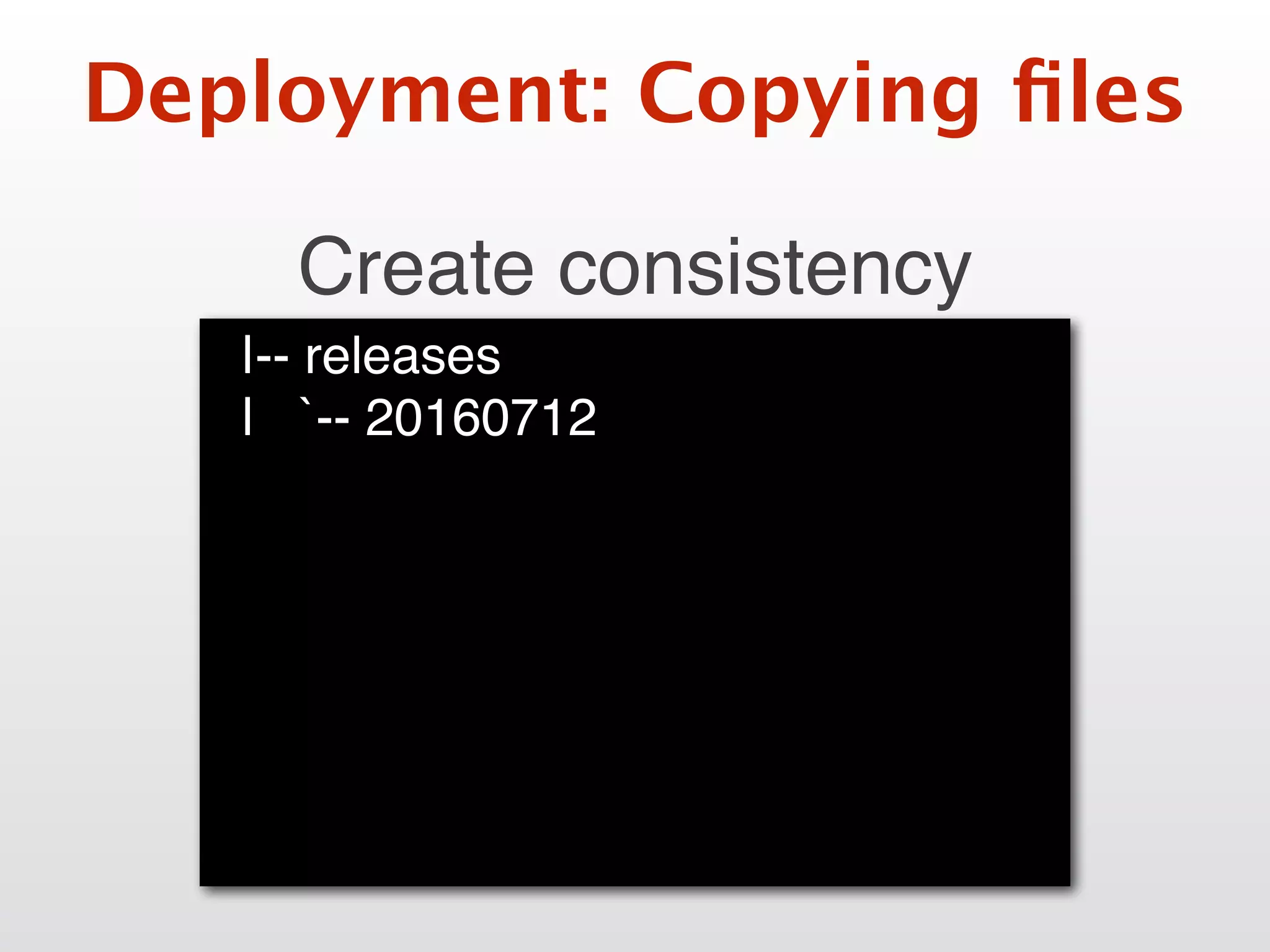 Deployment: Copying ﬁles
Create consistency
|-- releases
| `-- 20160712
 