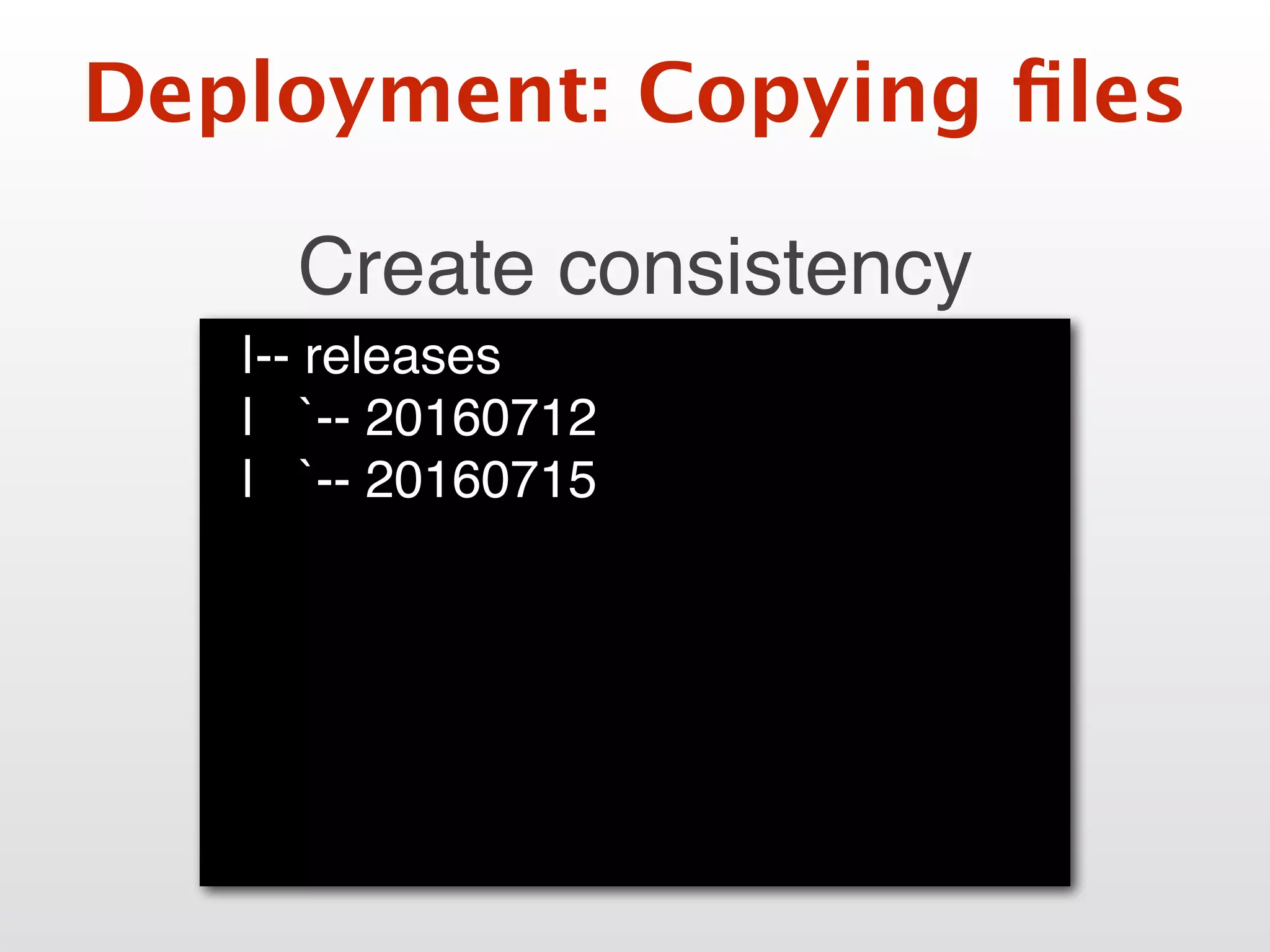 Deployment: Copying ﬁles
Create consistency
|-- releases
| `-- 20160712
| `-- 20160715
 
