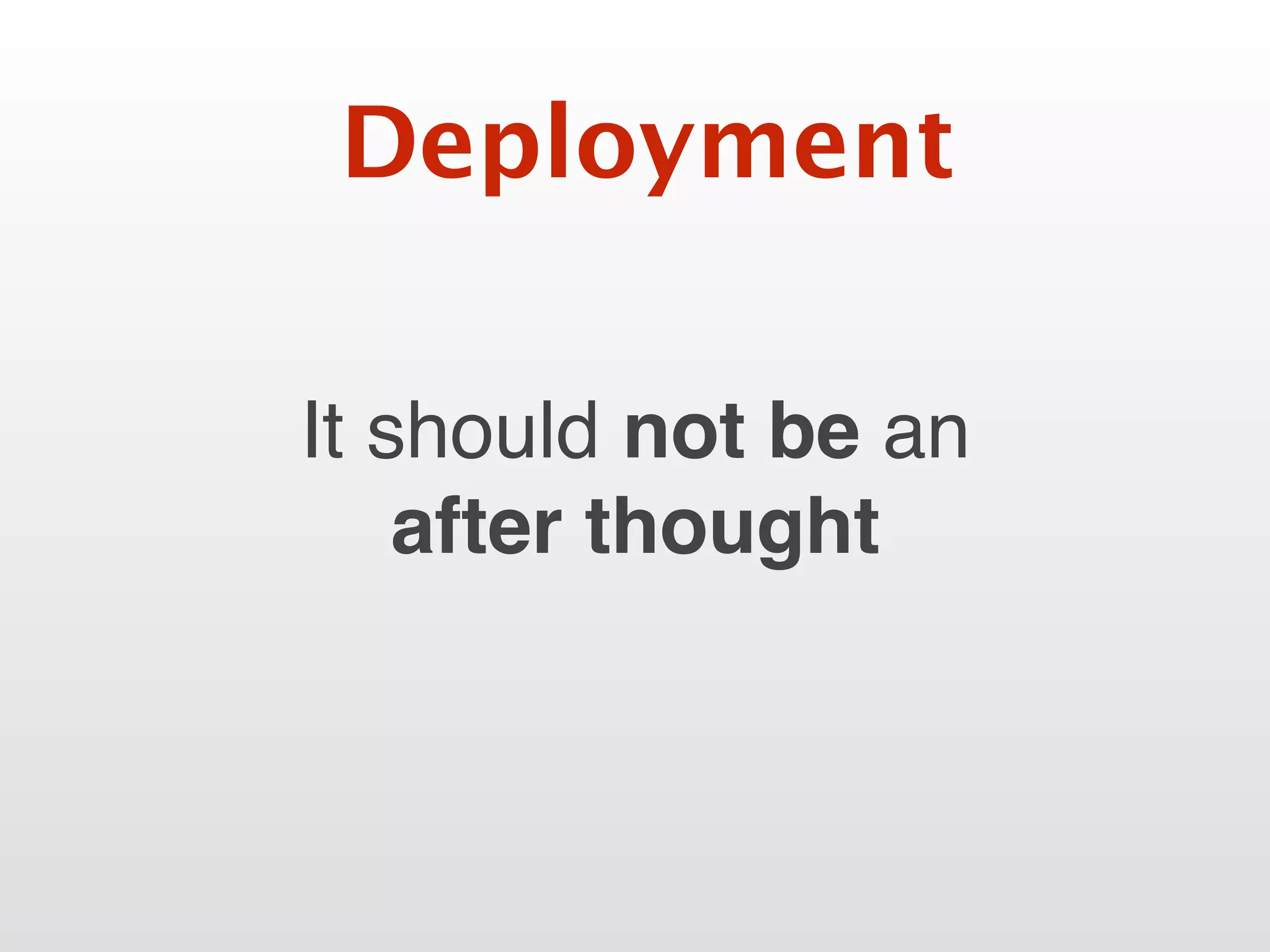 It should not be an
after thought
Deployment
 