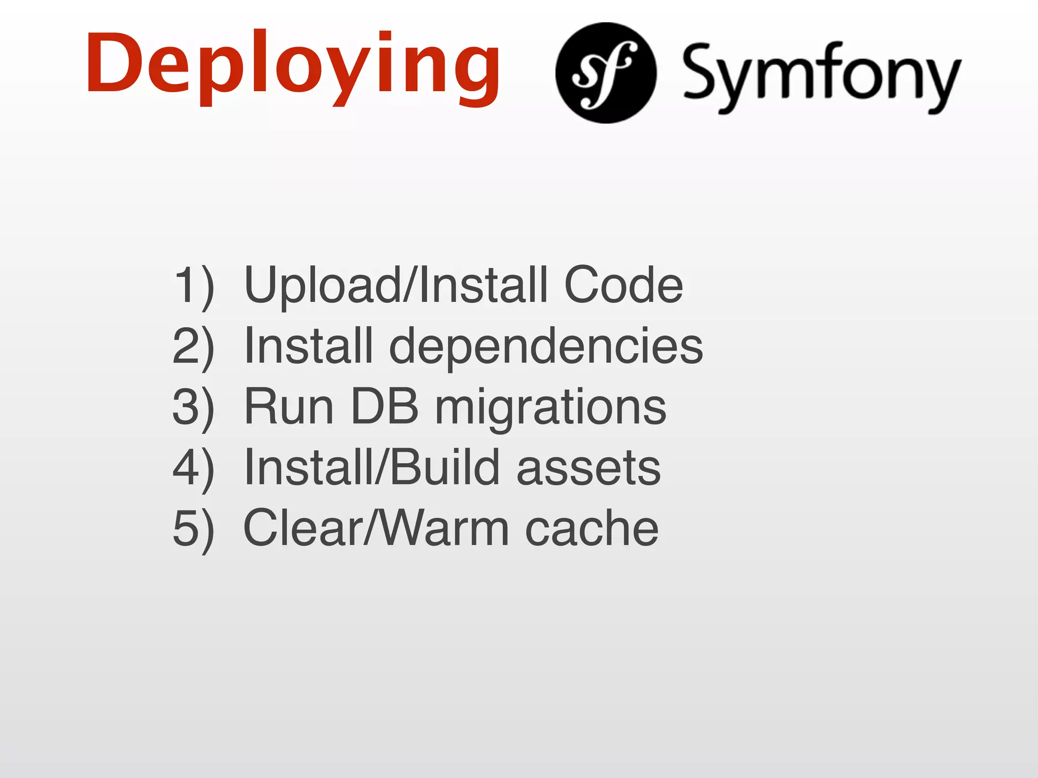 Deploying
1) Upload/Install Code
2) Install dependencies
3) Run DB migrations
4) Install/Build assets
5) Clear/Warm cache
 