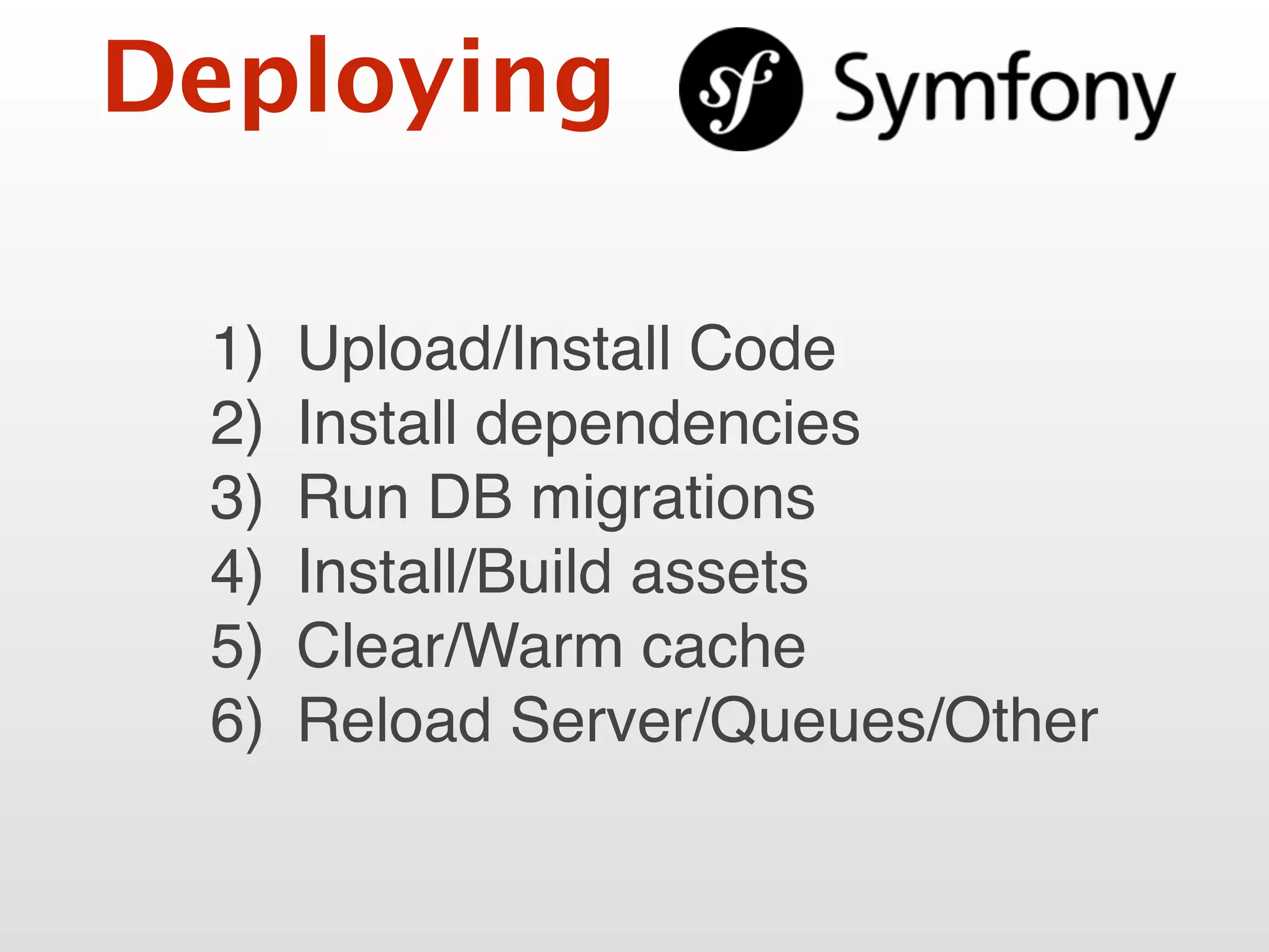 Deploying
1) Upload/Install Code
2) Install dependencies
3) Run DB migrations
4) Install/Build assets
5) Clear/Warm cache
6) Reload Server/Queues/Other
 