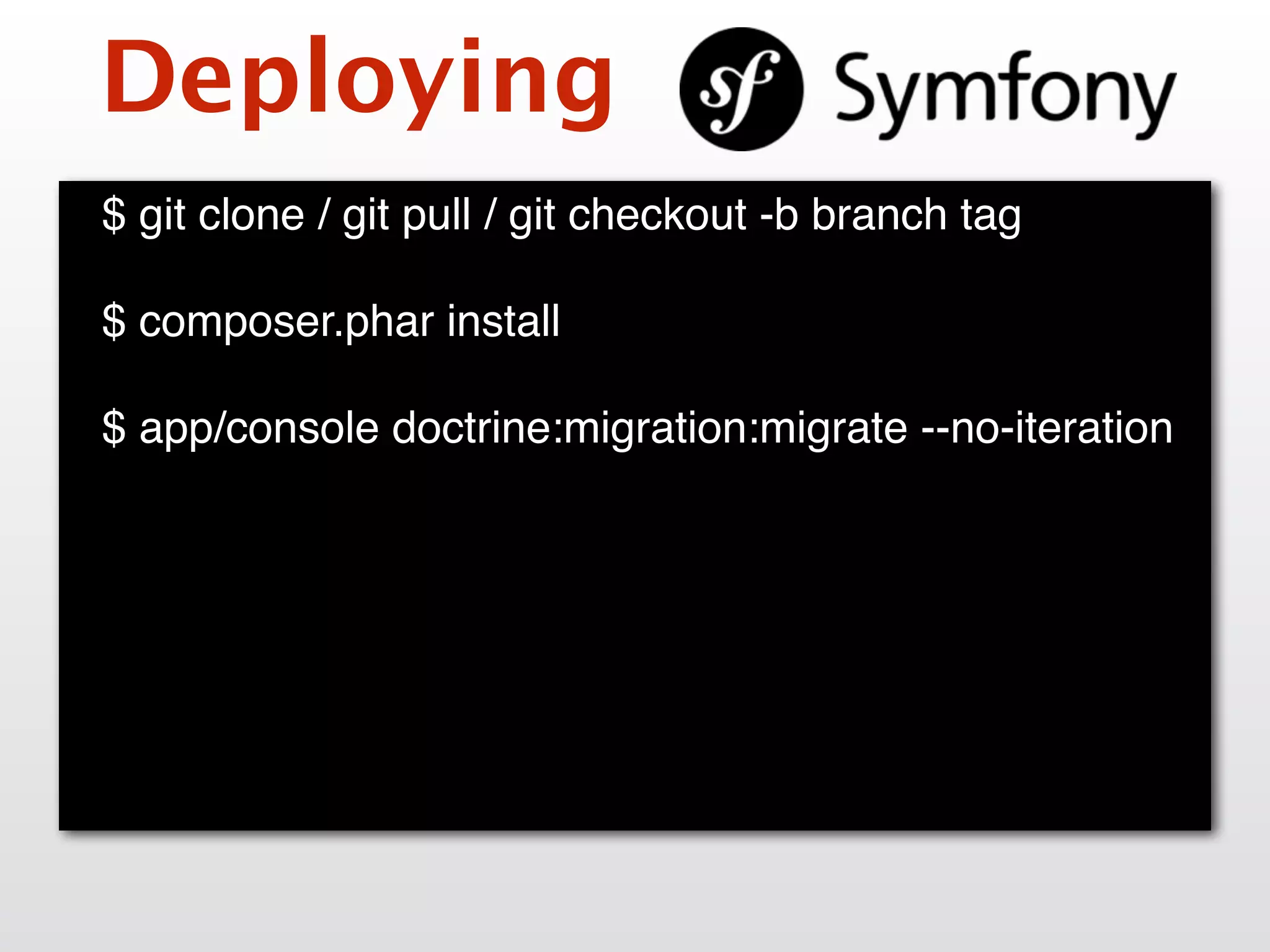 Deploying
$ git clone / git pull / git checkout -b branch tag
$ composer.phar install
$ app/console doctrine:migration:migrate --no-iteration
 