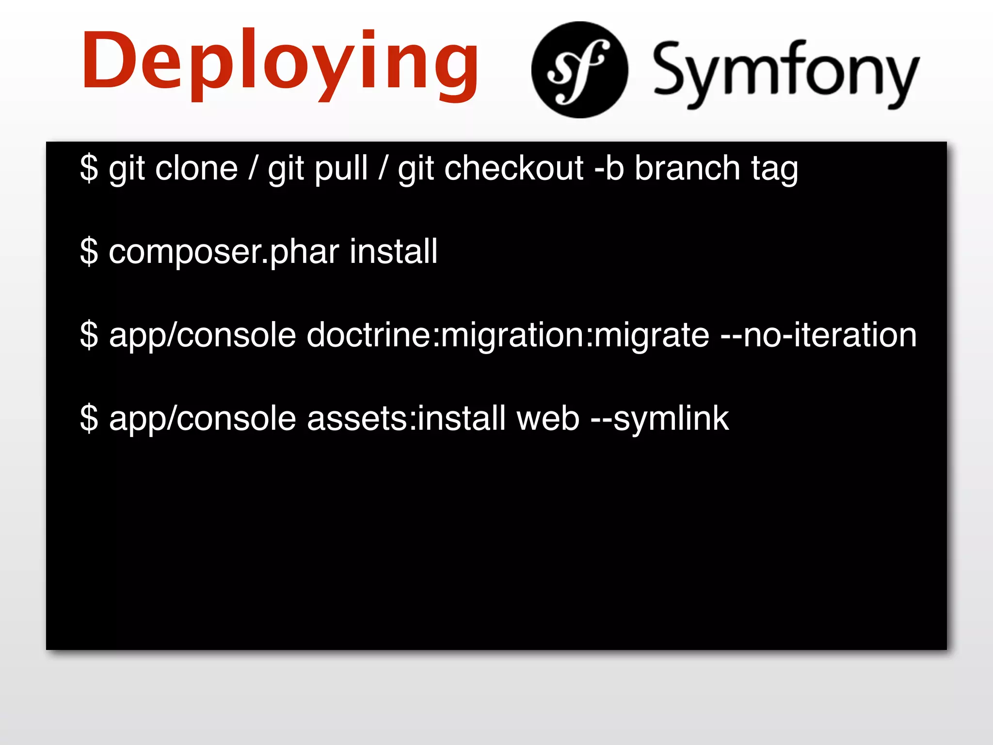 Deploying
$ git clone / git pull / git checkout -b branch tag
$ composer.phar install
$ app/console doctrine:migration:migrate --no-iteration
$ app/console assets:install web --symlink
 