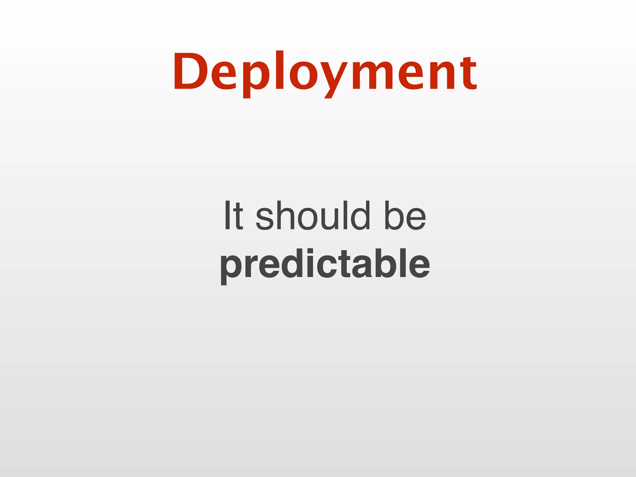 It should be
predictable
Deployment
 