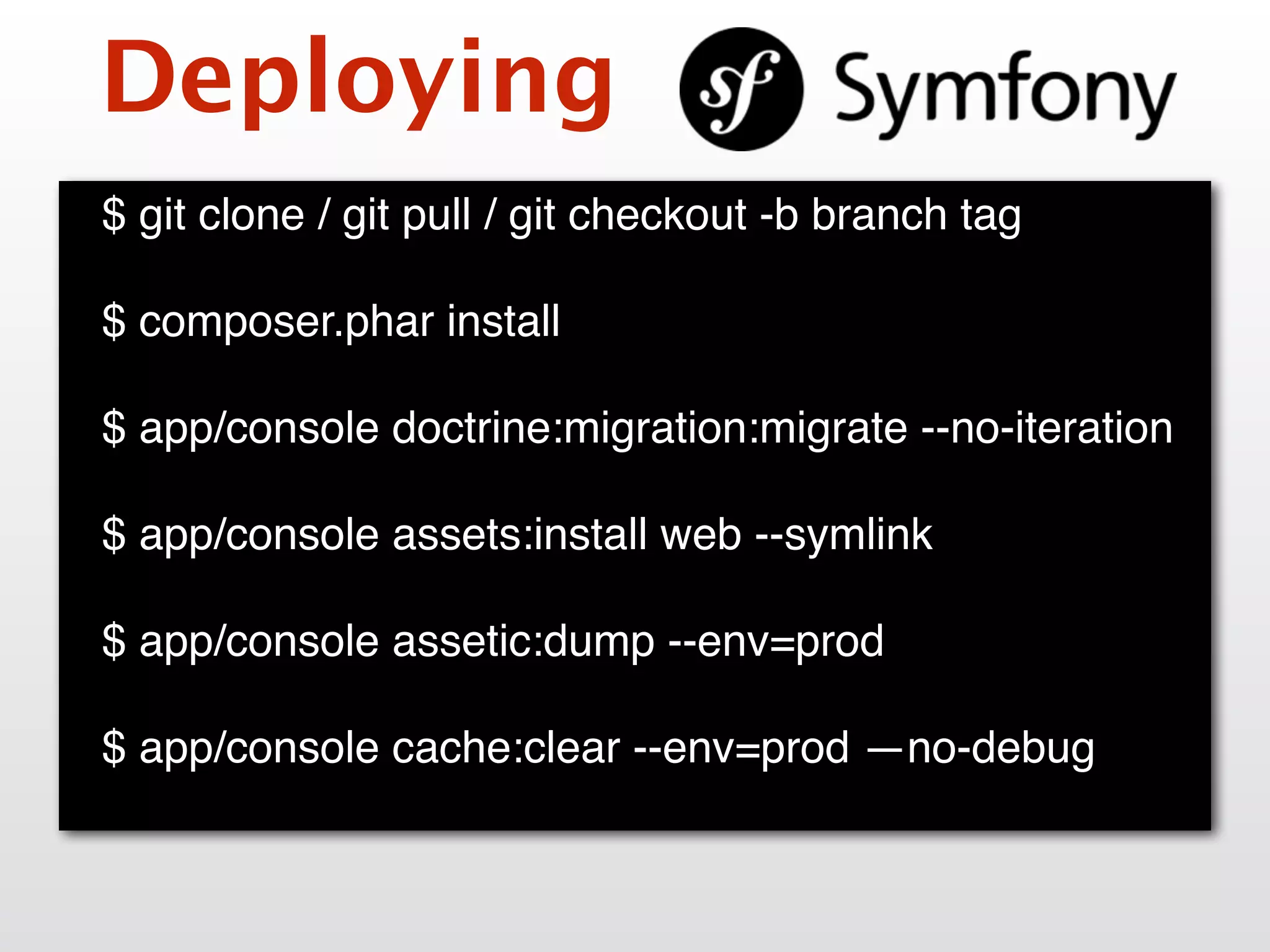 Deploying
$ git clone / git pull / git checkout -b branch tag
$ composer.phar install
$ app/console doctrine:migration:migrate --no-iteration
$ app/console assets:install web --symlink
$ app/console assetic:dump --env=prod
$ app/console cache:clear --env=prod —no-debug
 
