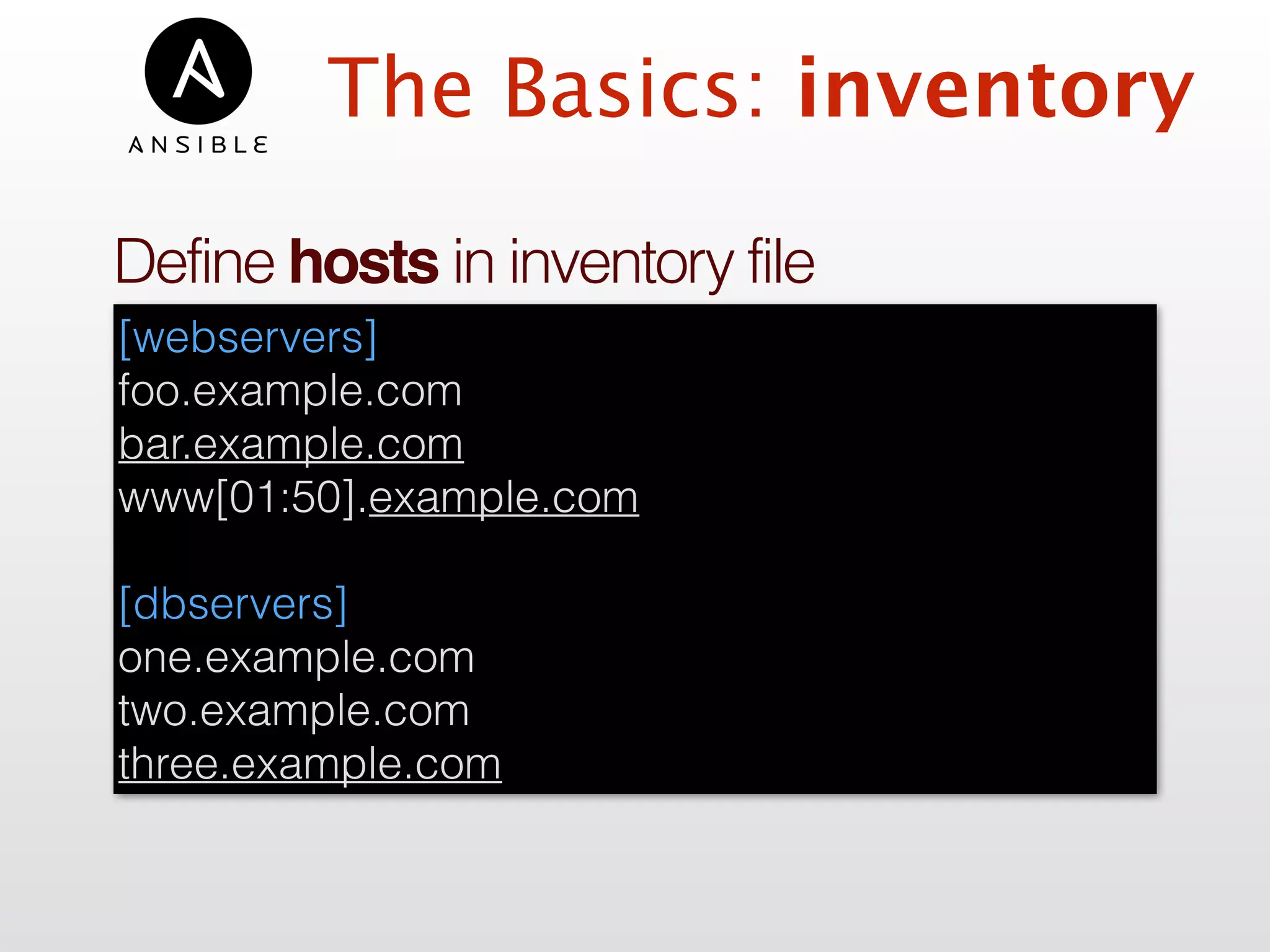 The Basics: inventory
Define hosts in inventory file
[webservers]
foo.example.com
bar.example.com 
www[01:50].example.com
[dbservers]
one.example.com
two.example.com
three.example.com
 