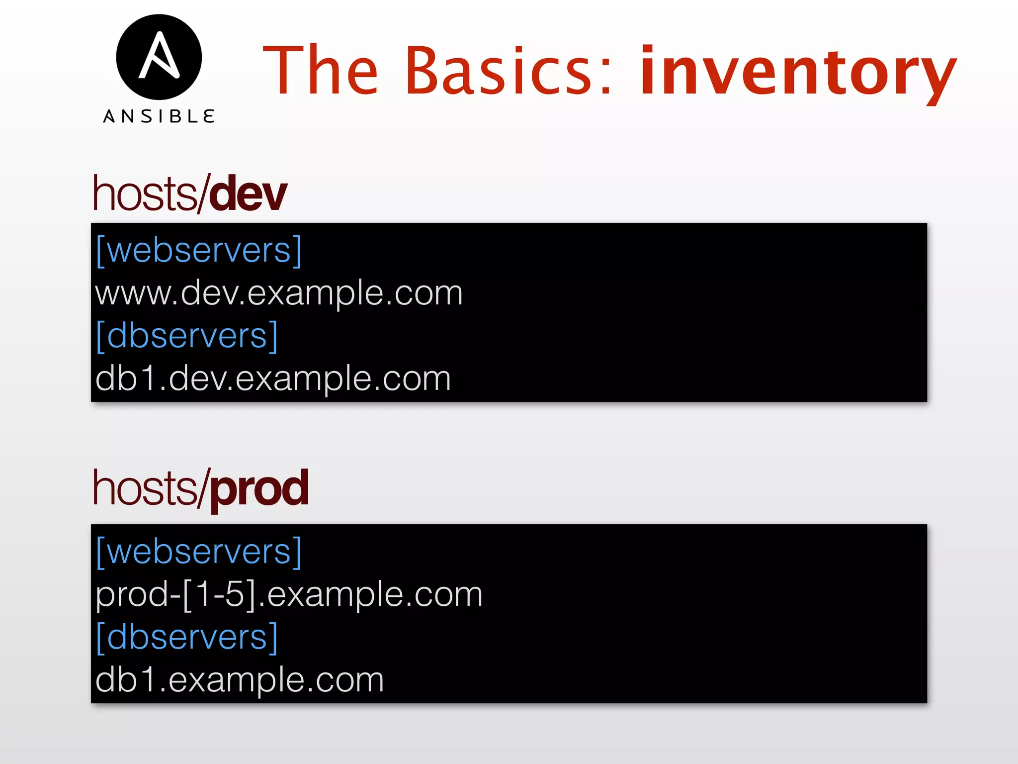 hosts/dev
[webservers]
www.dev.example.com
[dbservers]
db1.dev.example.com
hosts/prod
[webservers]
prod-[1-5].example.com
[dbservers]
db1.example.com
The Basics: inventory
 