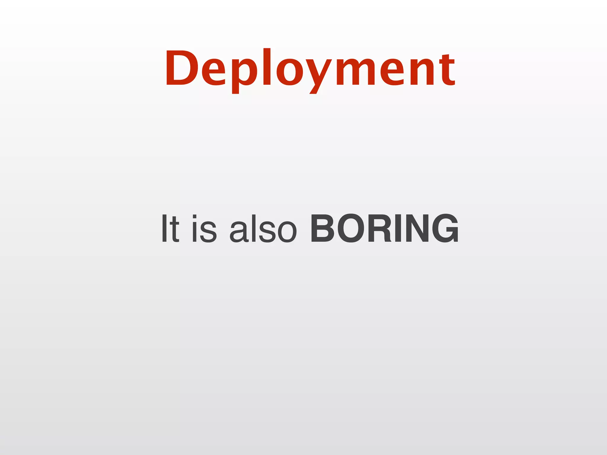 It is also BORING
Deployment
 