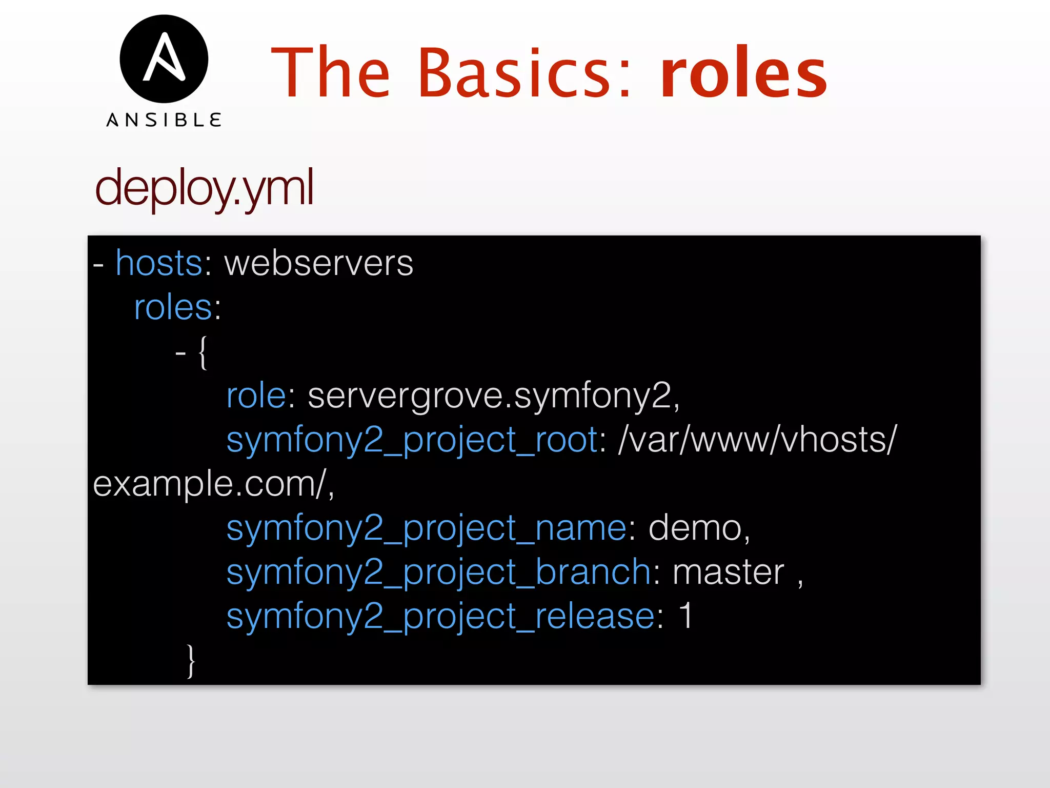 The Basics: roles
deploy.yml
- hosts: webservers
roles:
- {
role: servergrove.symfony2,
symfony2_project_root: /var/www/vhosts/
example.com/,
symfony2_project_name: demo,
symfony2_project_branch: master ,
symfony2_project_release: 1
}
 