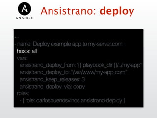 Ansistrano: deploy
---
- name: Deploy example app to my-server.com
hosts: all
vars:
ansistrano_deploy_from: "{{ playbook_dir }}/../my-app"
ansistrano_deploy_to: “/var/www/my-app.com”
ansistrano_keep_releases: 3
ansistrano_deploy_via: copy
roles:
- { role: carlosbuenosvinos.ansistrano-deploy }
 