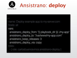 Ansistrano: deploy
---
- name: Deploy example app to my-server.com
hosts: all
vars:
ansistrano_deploy_from: "{{ playbook_dir }}/../my-app"
ansistrano_deploy_to: “/var/www/my-app.com”
ansistrano_keep_releases: 3
ansistrano_deploy_via: copy
roles:
- { role: carlosbuenosvinos.ansistrano-deploy }
 