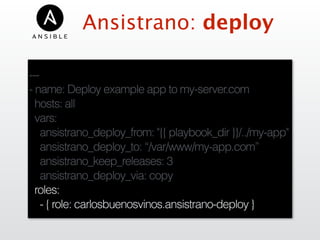 Ansistrano: deploy
---
- name: Deploy example app to my-server.com
hosts: all
vars:
ansistrano_deploy_from: "{{ playbook_dir }}/../my-app"
ansistrano_deploy_to: “/var/www/my-app.com”
ansistrano_keep_releases: 3
ansistrano_deploy_via: copy
roles:
- { role: carlosbuenosvinos.ansistrano-deploy }
 