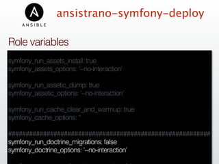 ansistrano-symfony-deploy
symfony_run_assets_install: true
symfony_assets_options: '--no-interaction'
symfony_run_assetic_dump: true
symfony_assetic_options: '--no-interaction'
symfony_run_cache_clear_and_warmup: true
symfony_cache_options: ''
##########################################################
symfony_run_doctrine_migrations: false
symfony_doctrine_options: '--no-interaction'
Role variables
 