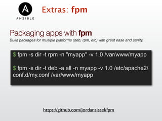 Extras: fpm
Packaging apps with fpm
Build packages for multiple platforms (deb, rpm, etc) with great ease and sanity.
https://github.com/jordansissel/fpm
$ fpm -s dir -t rpm -n "myapp" -v 1.0 /var/www/myapp
$ fpm -s dir -t deb -a all -n myapp -v 1.0 /etc/apache2/
conf.d/my.conf /var/www/myapp
 