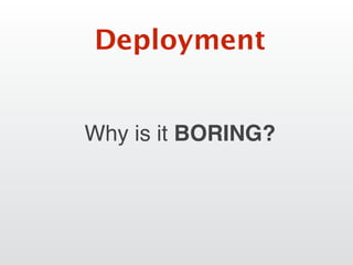 Why is it BORING?
Deployment
 
