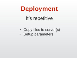 It’s repetitive
Deployment
• Copy ﬁles to server(s)
• Setup parameters
 