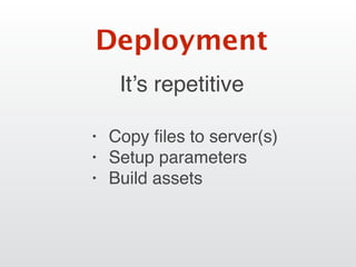 It’s repetitive
Deployment
• Copy ﬁles to server(s)
• Setup parameters
• Build assets
 