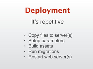 It’s repetitive
Deployment
• Copy ﬁles to server(s)
• Setup parameters
• Build assets
• Run migrations
• Restart web server(s)
 