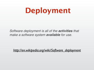 Deployment
Software deployment is all of the activities that
make a software system available for use.
http://en.wikipedia.org/wiki/Software_deployment
 