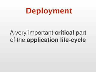 A very important critical part
of the application life-cycle
Deployment
 