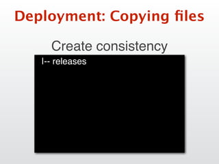 Deployment: Copying ﬁles
Create consistency
|-- releases
 
