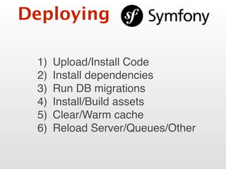 Deploying
1) Upload/Install Code
2) Install dependencies
3) Run DB migrations
4) Install/Build assets
5) Clear/Warm cache
6) Reload Server/Queues/Other
 