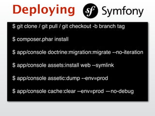 Deploying
$ git clone / git pull / git checkout -b branch tag
$ composer.phar install
$ app/console doctrine:migration:migrate --no-iteration
$ app/console assets:install web --symlink
$ app/console assetic:dump --env=prod
$ app/console cache:clear --env=prod —no-debug
 