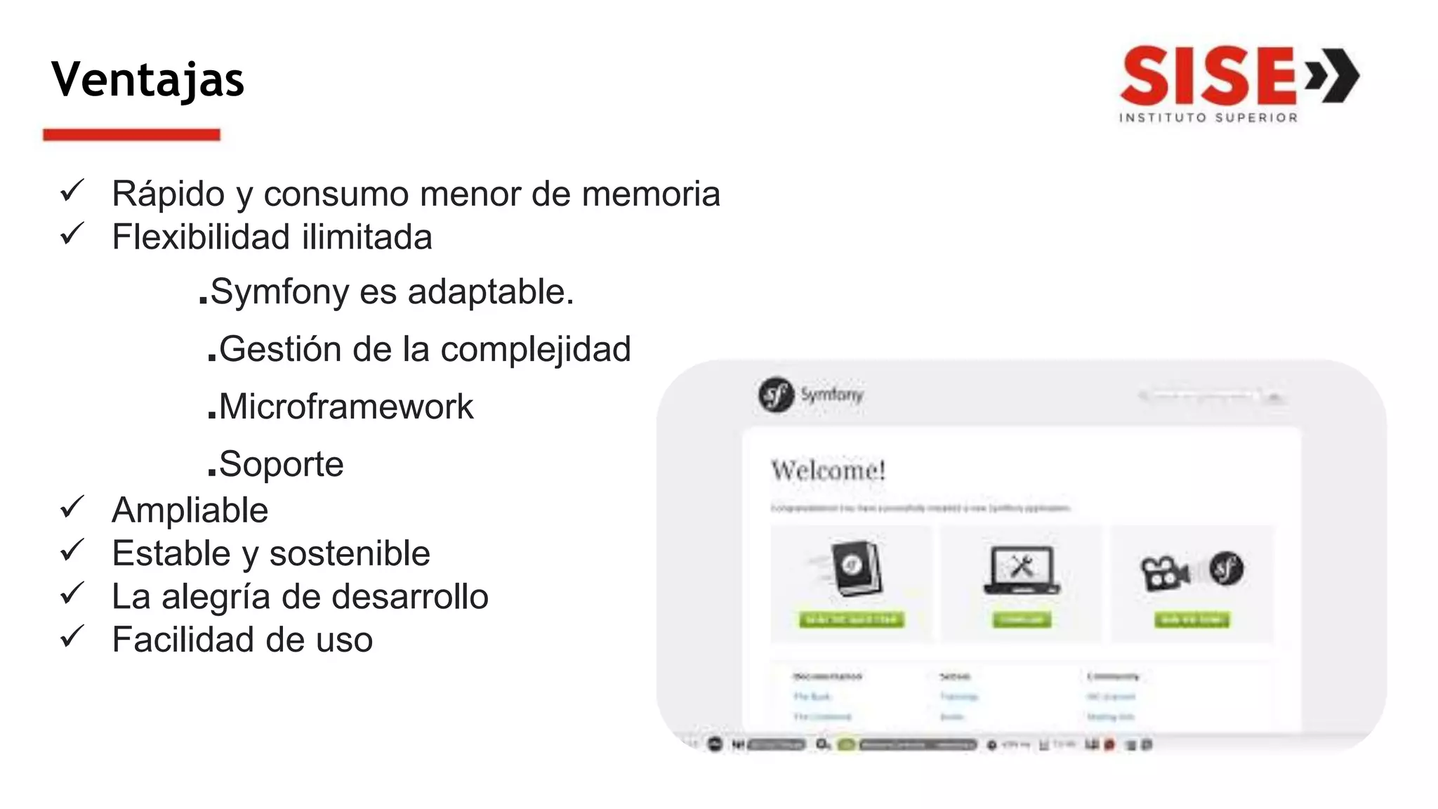 Ventajas
 Rápido y consumo menor de memoria
 Flexibilidad ilimitada
.Symfony es adaptable.
.Gestión de la complejidad
.Microframework
.Soporte
 Ampliable
 Estable y sostenible
 La alegría de desarrollo
 Facilidad de uso
 