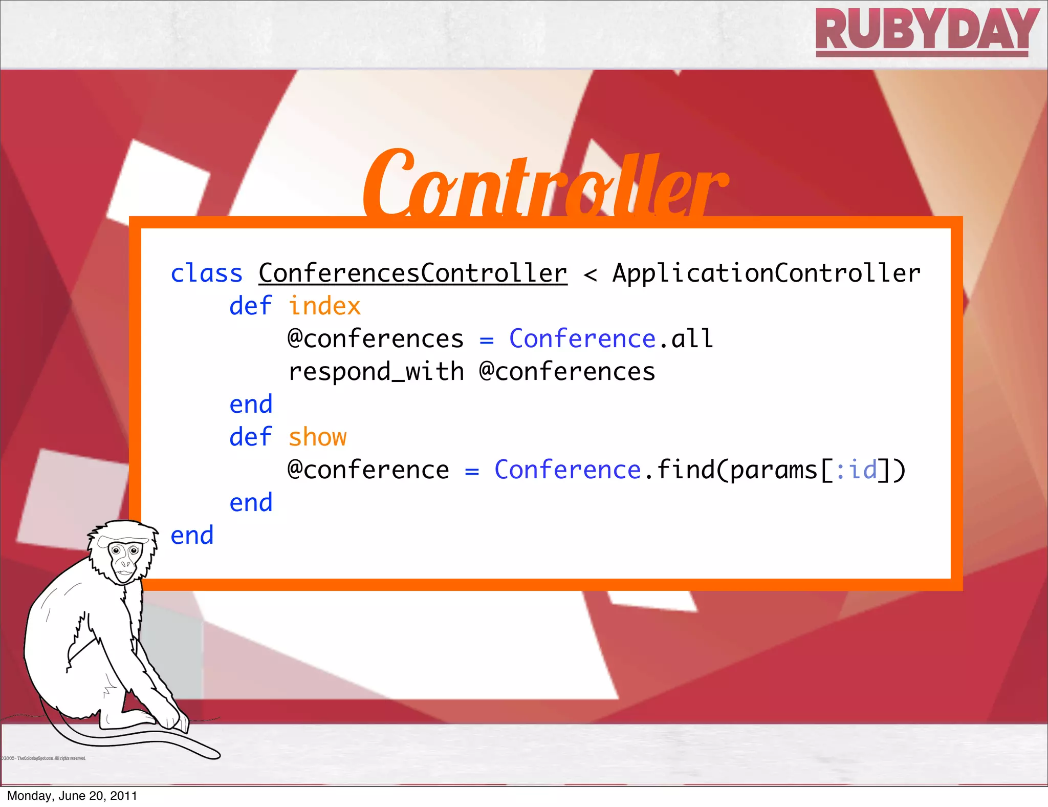 C          r          r
                        class ConferencesController < ApplicationController
                            def index
                                @conferences = Conference.all
                                respond_with @conferences
                            end
                            def show
                                @conference = Conference.find(params[:id])
                            end
                        end




Monday, June 20, 2011
 