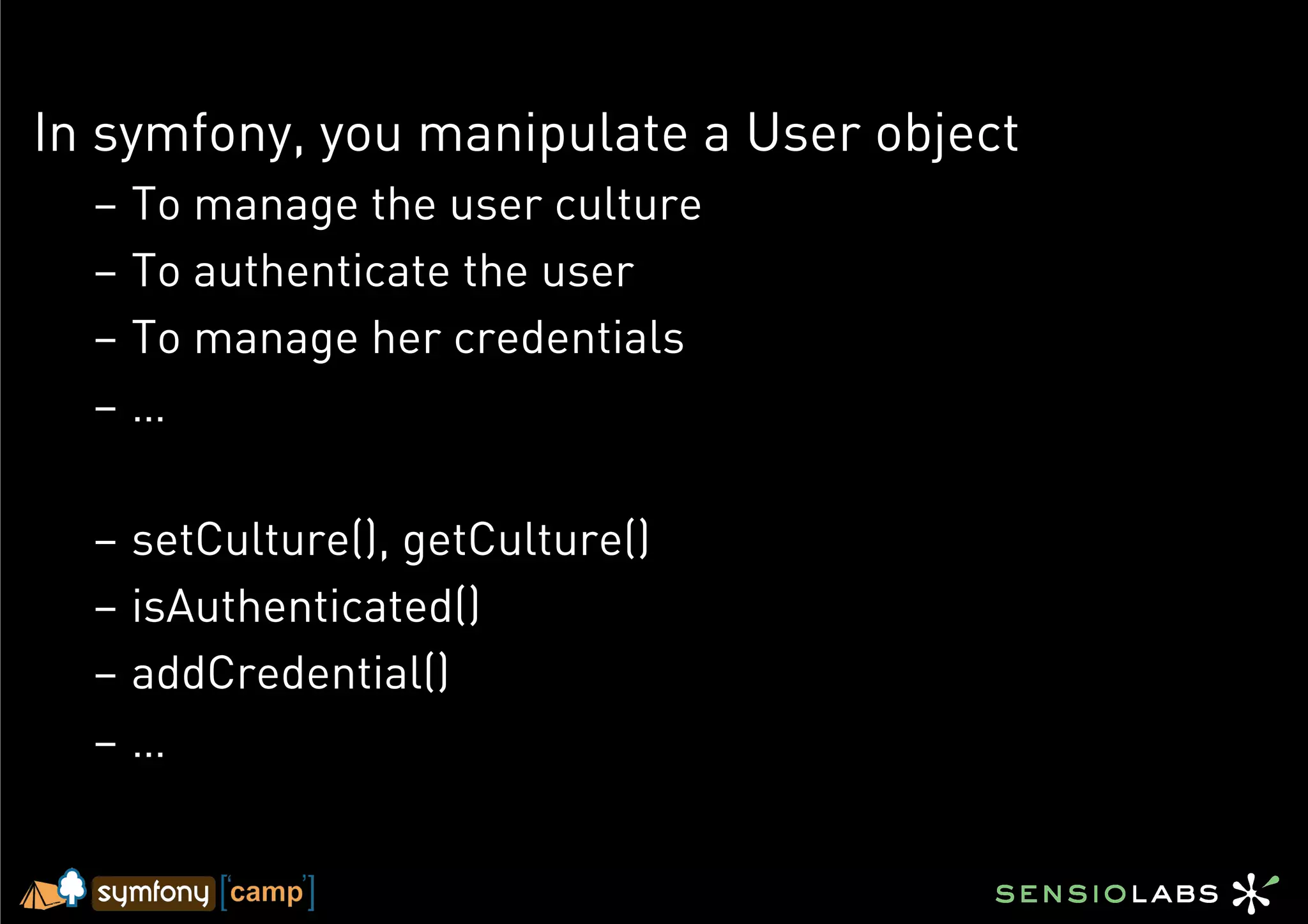In symfony, you manipulate a User object
  –  To manage the user culture
  –  To authenticate the user
  –  To manage her credentials
  –  …

  –  setCulture(), getCulture()
  –  isAuthenticated()
  –  addCredential()
  –  …
 