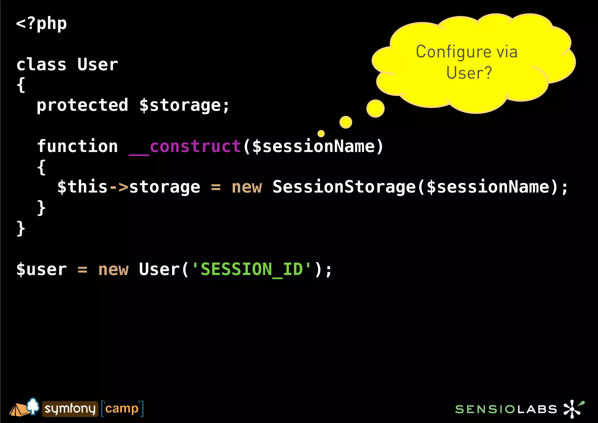 <?php
                                        Configure via
class User                                 User?
{
  protected $storage;

    function __construct($sessionName)
    {
      $this->storage = new SessionStorage($sessionName);
    }
}

$user = new User('SESSION_ID');
 
