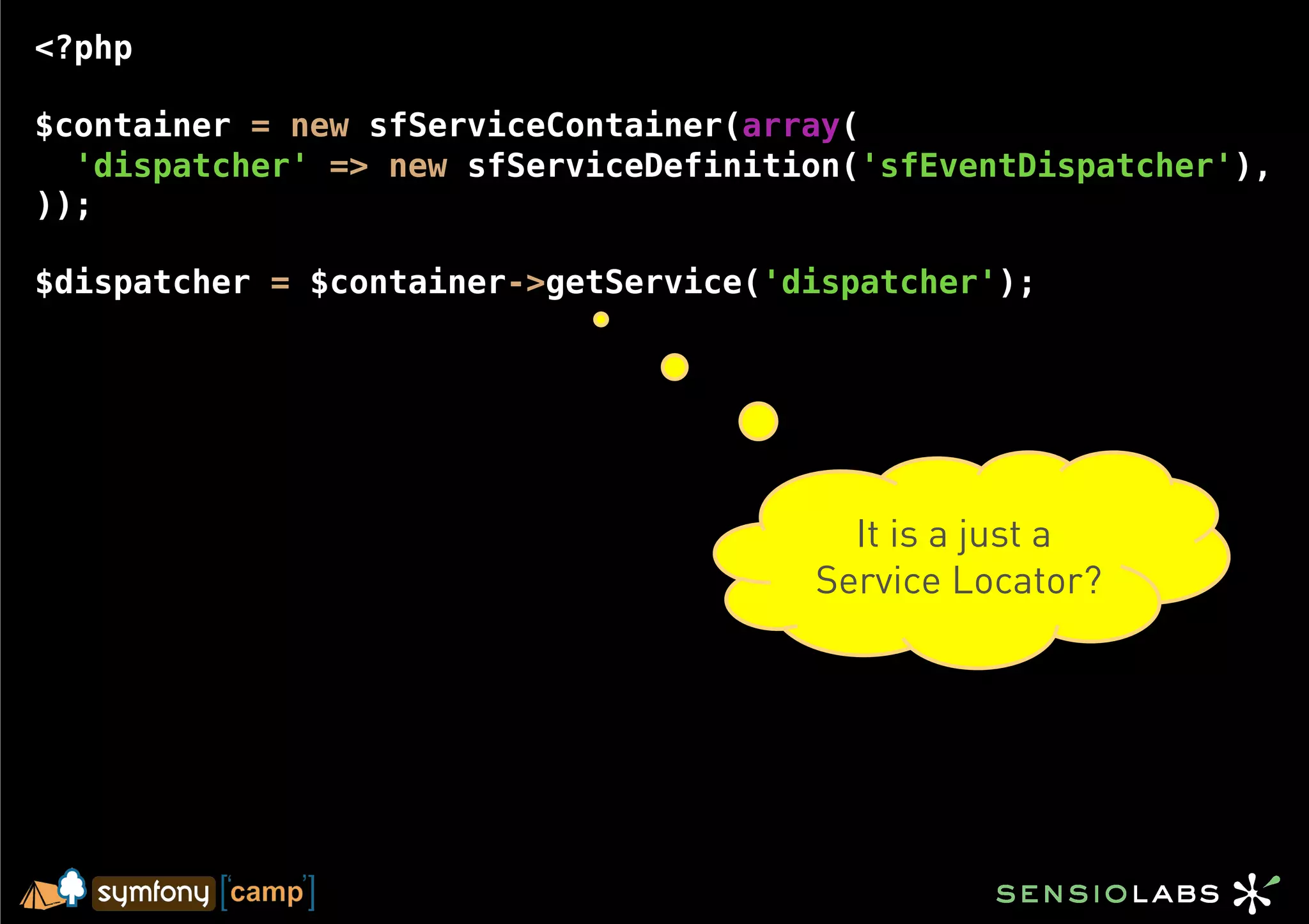 <?php

$container = new sfServiceContainer(array(
  'dispatcher' => new sfServiceDefinition('sfEventDispatcher'),
));

$dispatcher = $container->getService('dispatcher');




                                         It is a just a
                                       Service Locator?
 
