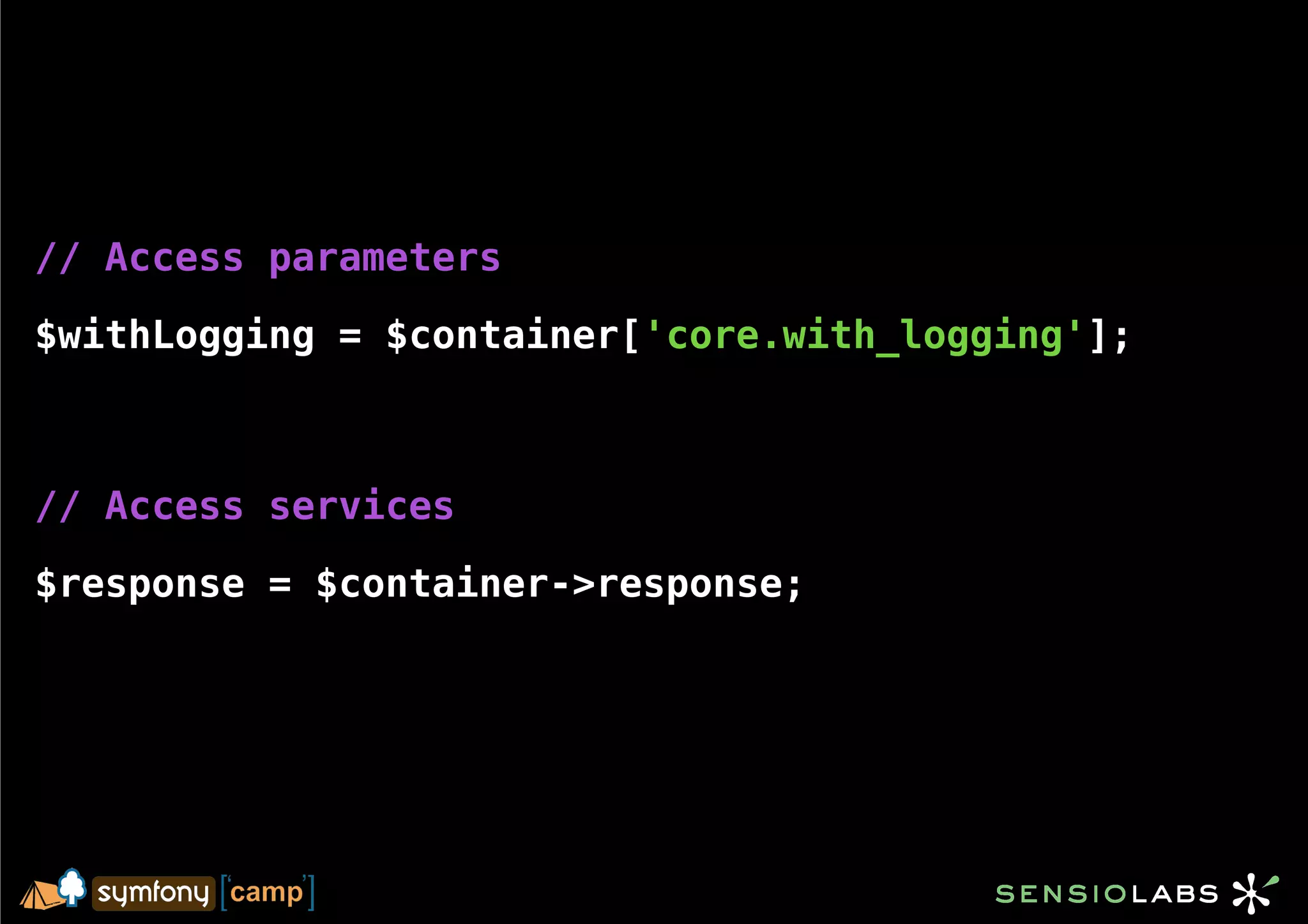 // Access parameters

$withLogging = $container['core.with_logging'];



// Access services

$response = $container->response;
 
