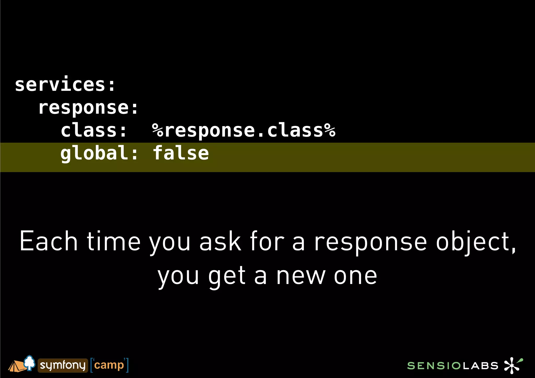 services:
  response:
    class: %response.class%
    global: false



Each time you ask for a response object,
           you get a new one
 
